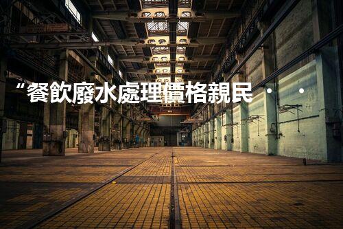 “餐飲廢水處理價格親民，環(huán)保新選擇，綠色以后更可期！”